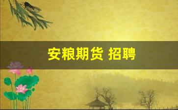 安粮期货 招聘(安粮期货招聘)_https://www.taocizhiliang.com_设计报价_第1张